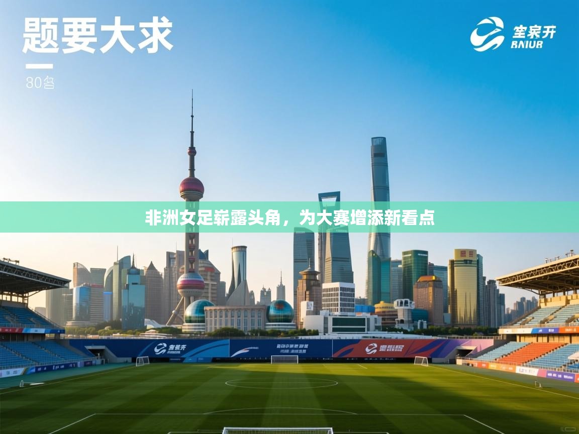 非洲女足崭露头角,为大赛增添新看点 第2张