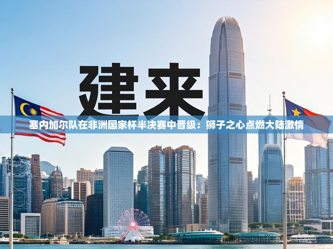 塞内加尔队在非洲国家杯半决赛中晋级：狮子之心点燃大陆激情  第1张